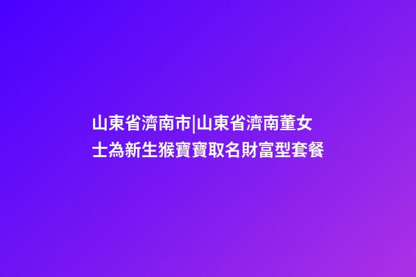 山東省濟南市|山東省濟南董女士為新生猴寶寶取名財富型套餐-第1張-公司起名-玄機派